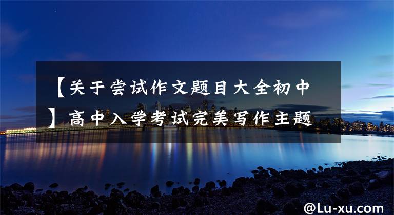 【关于尝试作文题目大全初中】高中入学考试完美写作主题：尝试(8篇)
