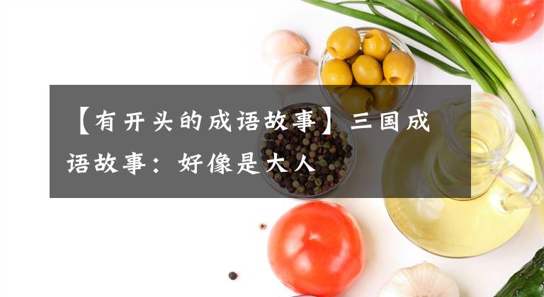【有开头的成语故事】三国成语故事：好像是大人