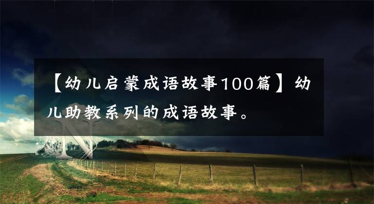 【幼儿启蒙成语故事100篇】幼儿助教系列的成语故事。