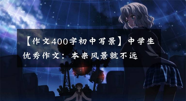 【作文400字初中写景】中学生优秀作文：本来风景就不远