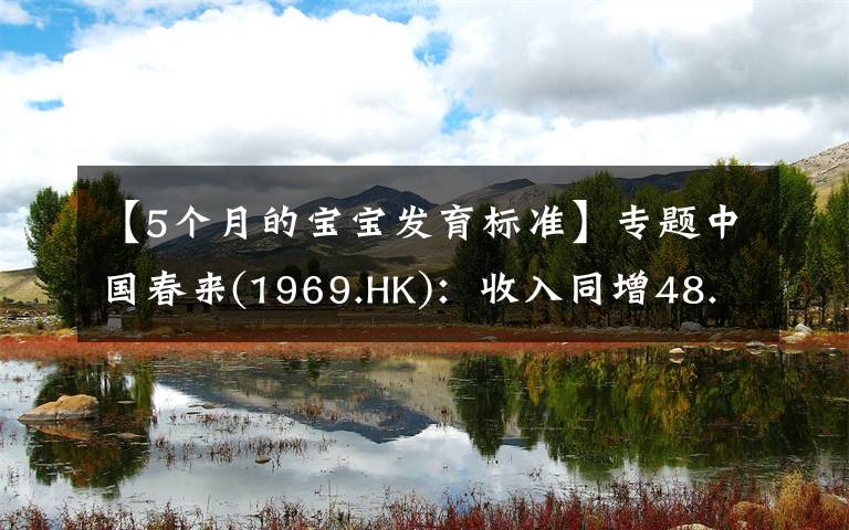【5个月的宝宝发育标准】专题中国春来(1969.HK)：收入同增48.3%，职业教育东风下的"黑马