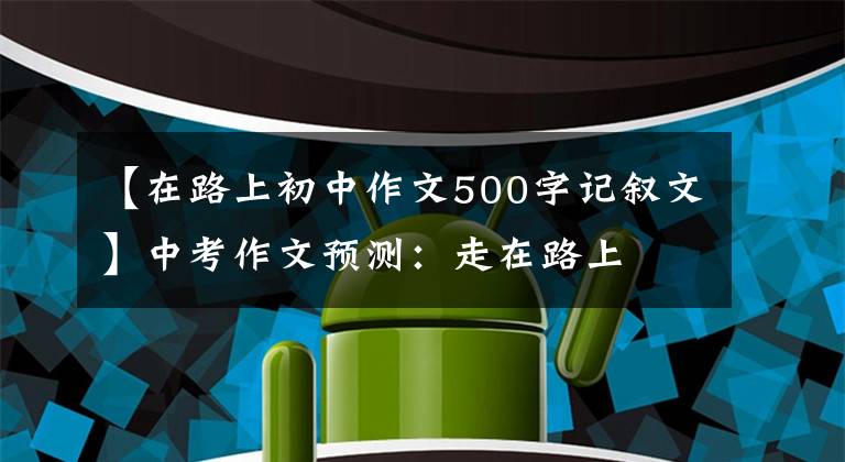 【在路上初中作文500字记叙文】中考作文预测：走在路上