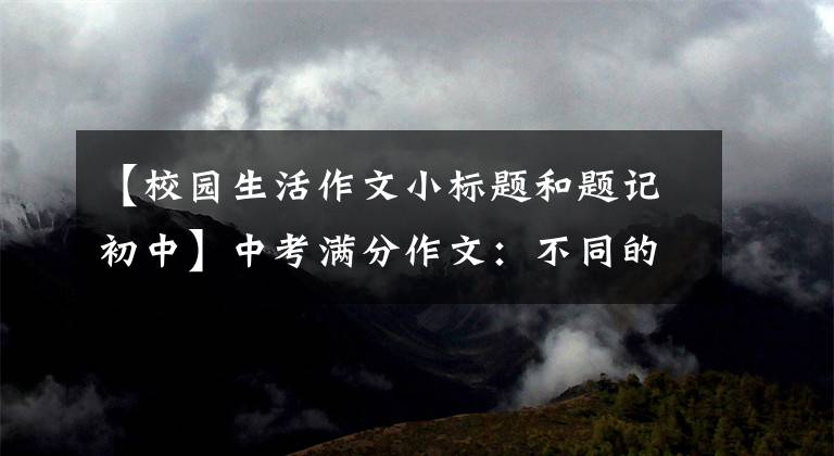 【校园生活作文小标题和题记初中】中考满分作文：不同的校园生活(风、雨、雷、电)