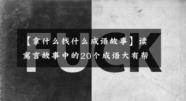 【拿什么找什么成语故事】读寓言故事中的20个成语大有帮助