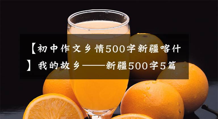 【初中作文乡情500字新疆喀什】我的故乡——新疆500字5篇作文