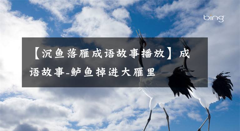 【沉鱼落雁成语故事播放】成语故事-鲈鱼掉进大雁里