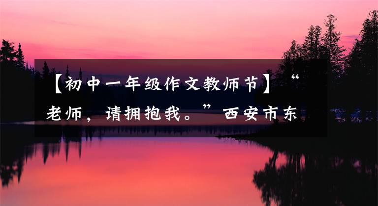 【初中一年级作文教师节】“老师，请拥抱我。”西安市东方中学杜英老师高考作文佳作《这个拥抱挺管用》