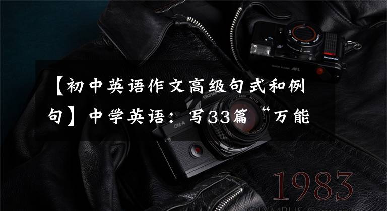 【初中英语作文高级句式和例句】中学英语：写33篇“万能”文章的经典版文，就可以直接打印背。