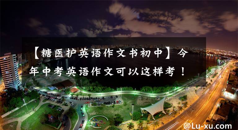 【糖医护英语作文书初中】今年中考英语作文可以这样考！20个热门话题(反“传染病”/网上购物)和范式