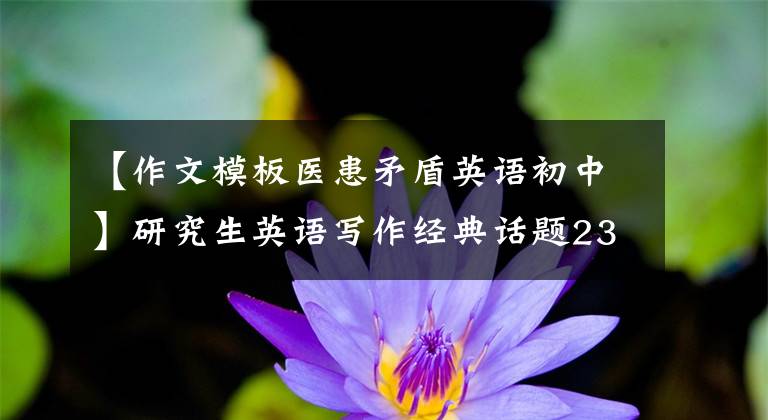 【作文模板医患矛盾英语初中】研究生英语写作经典话题23分表达综述