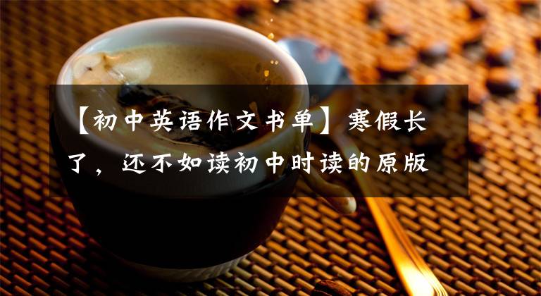 【初中英语作文书单】寒假长了，还不如读初中时读的原版英语书。希望快点看到