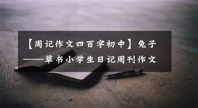 【周记作文四百字初中】兔子——草书小学生日记周刊作文400字