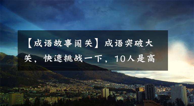 【成语故事闯关】成语突破大关，快速挑战一下，10人是高手，12人是天才