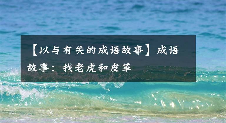 【以与有关的成语故事】成语故事：找老虎和皮革