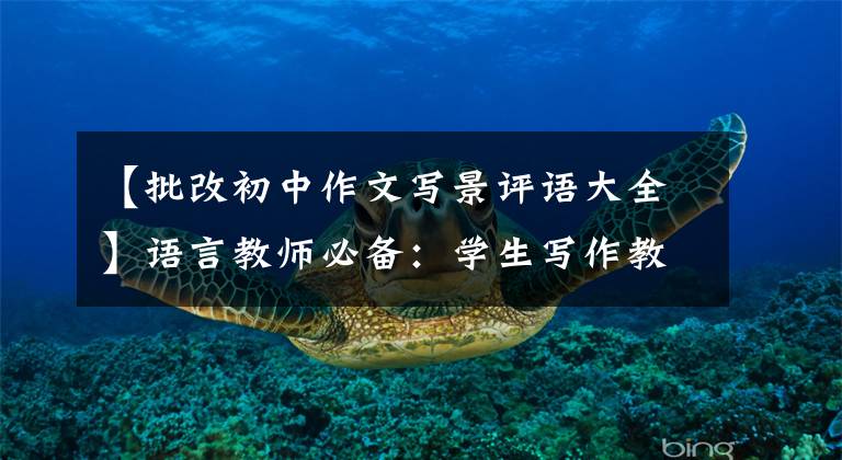 【批改初中作文写景评语大全】语言教师必备：学生写作教师经典授权大全