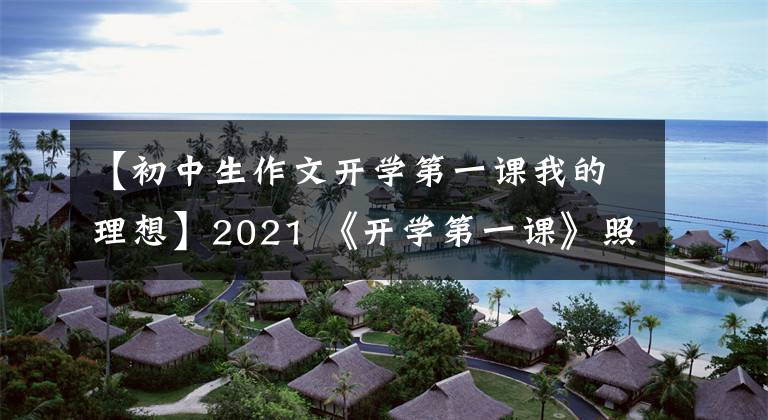 【初中生作文开学第一课我的理想】2021 《开学第一课》照亮未来的鉴赏后感板文是理想的，孩子们一定要使用