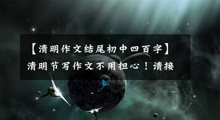【清明作文结尾初中四百字】清明节写作文不用担心！请接受6篇优秀的范文