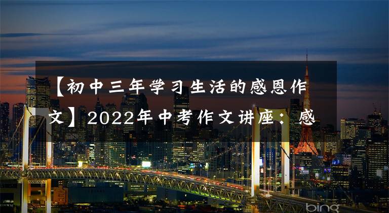 【初中三年学习生活的感恩作文】2022年中考作文讲座：感恩家庭作文训练(2)(写作指导范文)