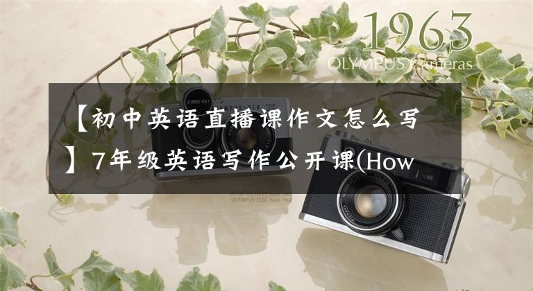 【初中英语直播课作文怎么写】7年级英语写作公开课(How  to  write  about  a  person)