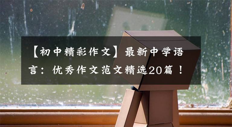 【初中精彩作文】最新中学语言：优秀作文范文精选20篇！包括评论，给孩子上一课