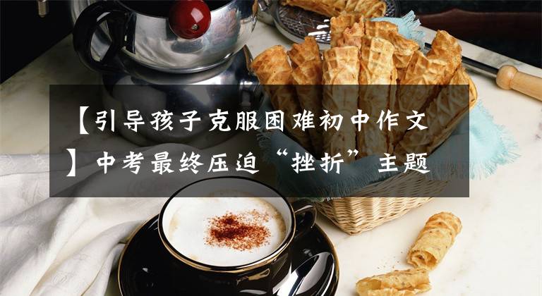 【引导孩子克服困难初中作文】中考最终压迫“挫折”主题基准《少年不惑》