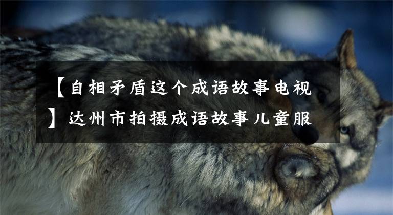 【自相矛盾这个成语故事电视】达州市拍摄成语故事儿童服装系列