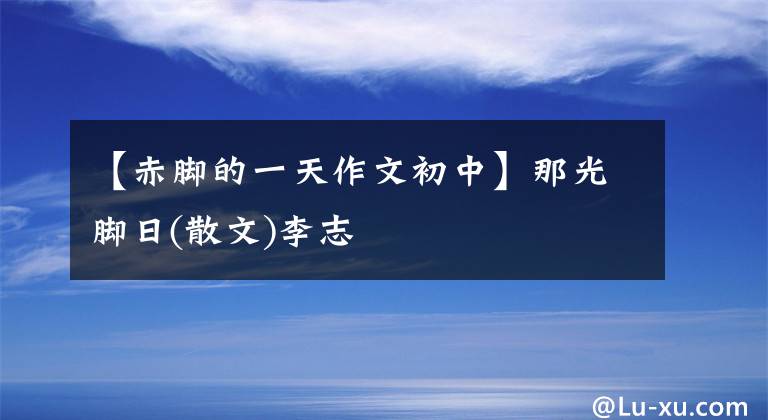 【赤脚的一天作文初中】那光脚日(散文)李志