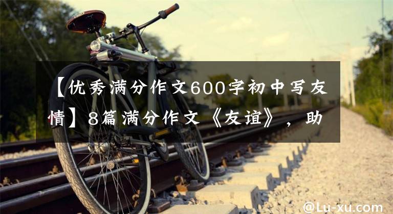 【优秀满分作文600字初中写友情】8篇满分作文《友谊》，助考！