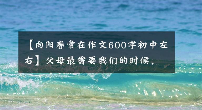 【向阳春常在作文600字初中左右】父母最需要我们的时候，请多多陪伴和守护