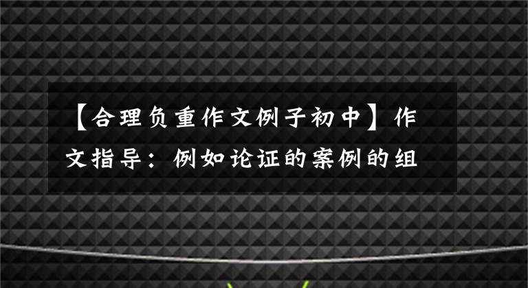 【合理负重作文例子初中】作文指导：例如论证的案例的组合技巧。