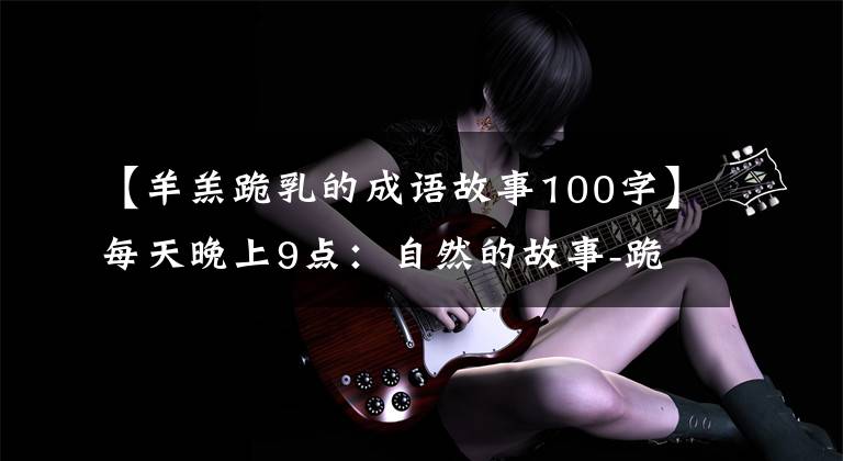 【羊羔跪乳的成语故事100字】每天晚上9点：自然的故事-跪下的恩惠