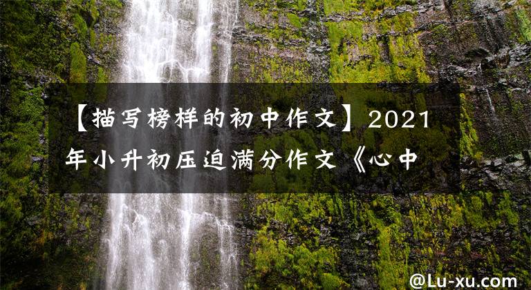 【描写榜样的初中作文】2021年小升初压迫满分作文《心中的榜样》