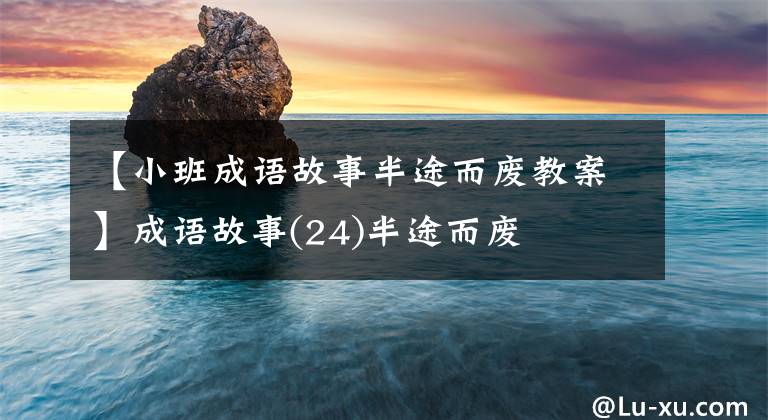 【小班成语故事半途而废教案】成语故事(24)半途而废