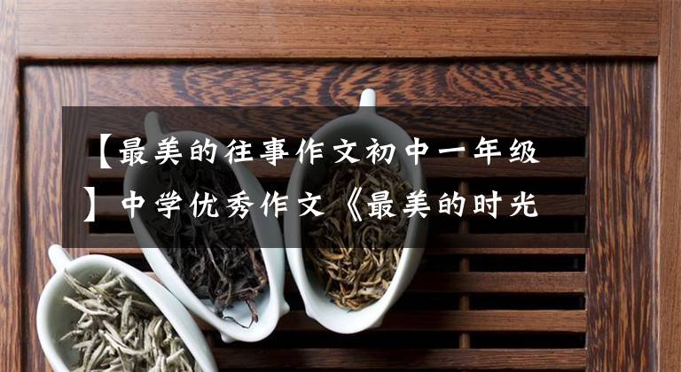 【最美的往事作文初中一年级】中学优秀作文《最美的时光》耳边响起歌声，心中有回忆