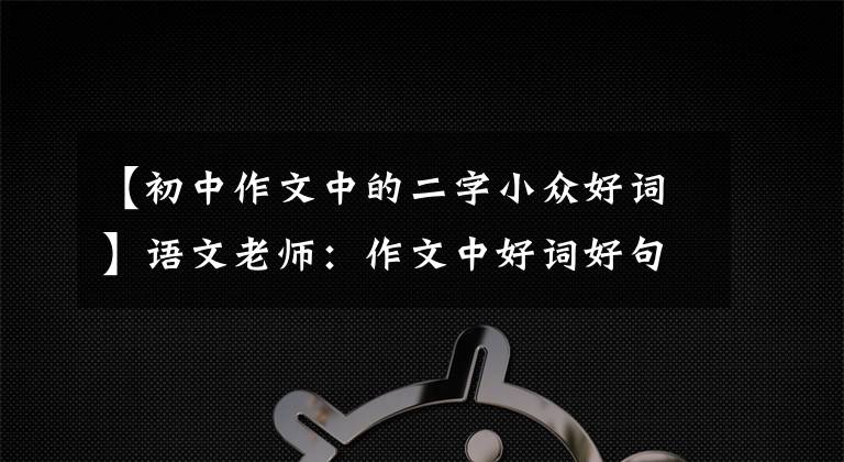 【初中作文中的二字小众好词】语文老师：作文中好词好句，给孩子印壁灯，作文不贫穷