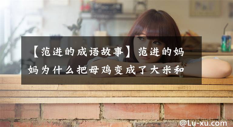 【范进的成语故事】范进的妈妈为什么把母鸡变成了大米和狮子成语“粥磨”贫穷而动态的典故？
