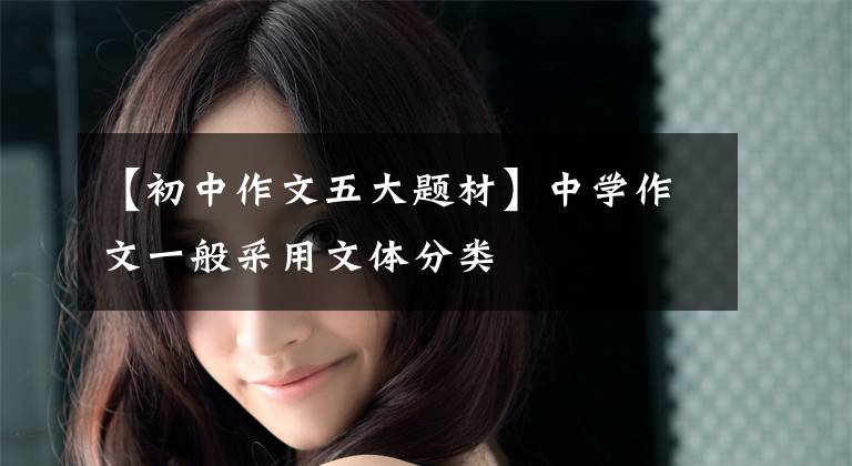 【初中作文五大题材】中学作文一般采用文体分类