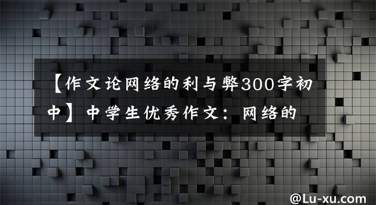 【作文论网络的利与弊300字初中】中学生优秀作文：网络的优点和缺点