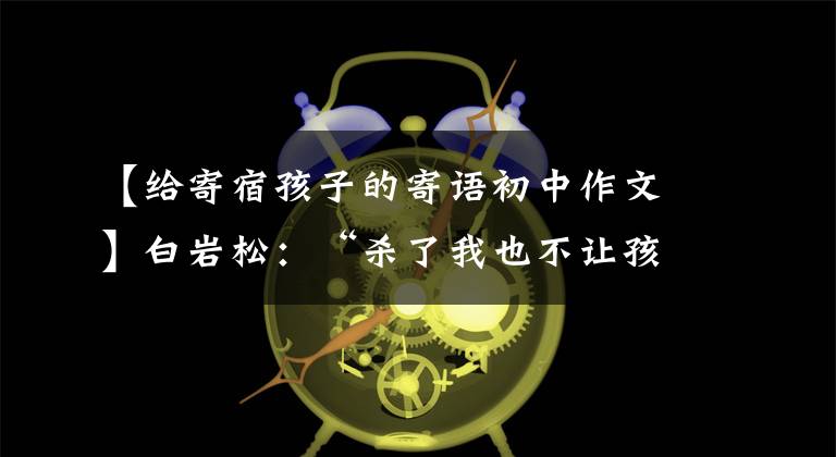 【给寄宿孩子的寄语初中作文】白岩松：“杀了我也不让孩子寄宿”，为什么，家长到底要送