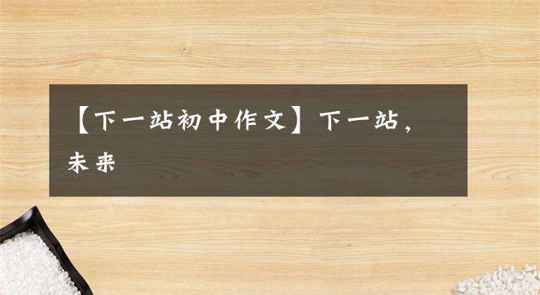 【下一站初中作文】下一站，未来