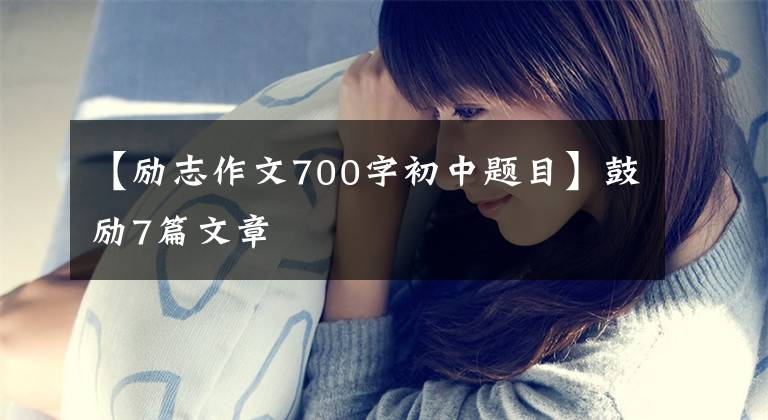 【励志作文700字初中题目】鼓励7篇文章