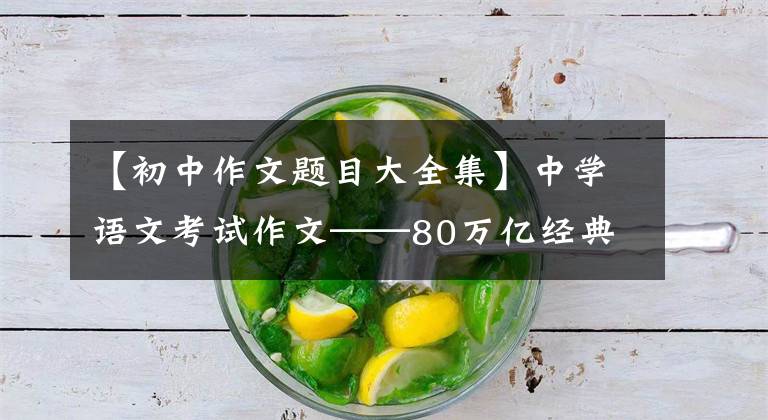 【初中作文题目大全集】中学语文考试作文——80万亿经典吸顶目模板，高分作文的第一步。