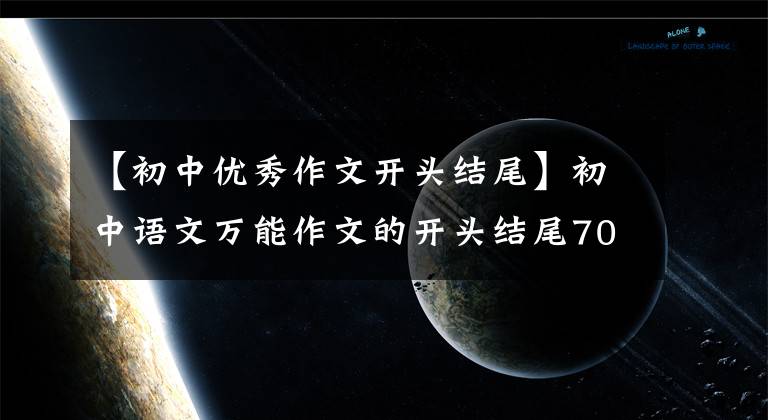 【初中优秀作文开头结尾】初中语文万能作文的开头结尾70段，写作文用的很惊艳，建议摘录。