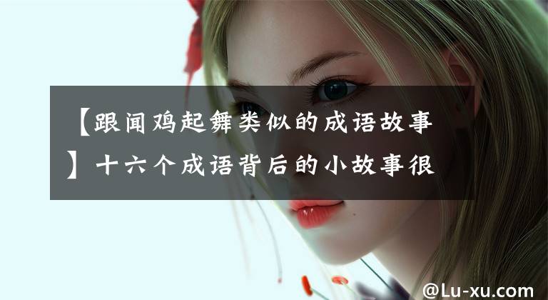 【跟闻鸡起舞类似的成语故事】十六个成语背后的小故事很有教育意义，给孩子们听！