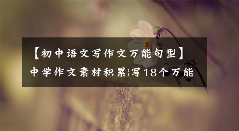 【初中语文写作文万能句型】中学作文素材积累|写18个万能宝藏文章、作文，让很多人吃惊！