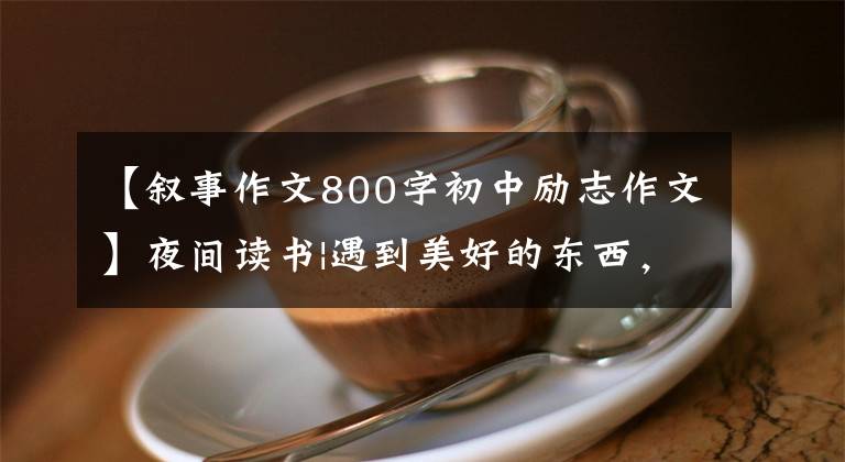 【叙事作文800字初中励志作文】夜间读书|遇到美好的东西，从运动和读书开始