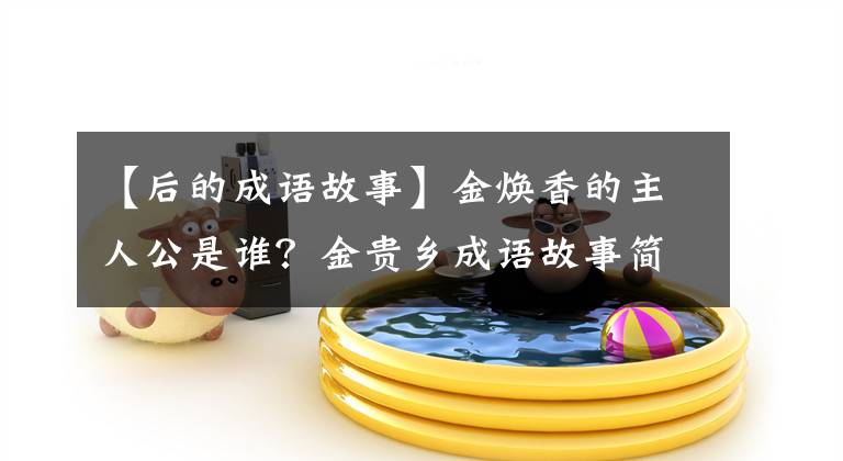 【后的成语故事】金焕香的主人公是谁？金贵乡成语故事简介。