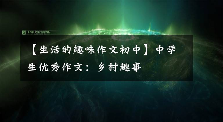 【生活的趣味作文初中】中学生优秀作文：乡村趣事