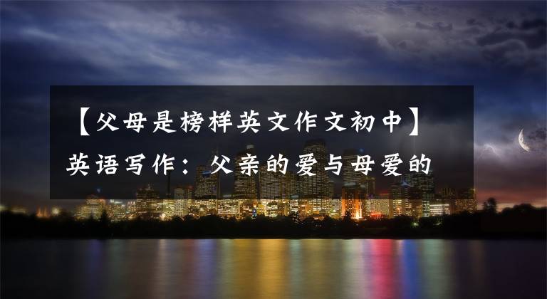 【父母是榜样英文作文初中】英语写作：父亲的爱与母爱的差异