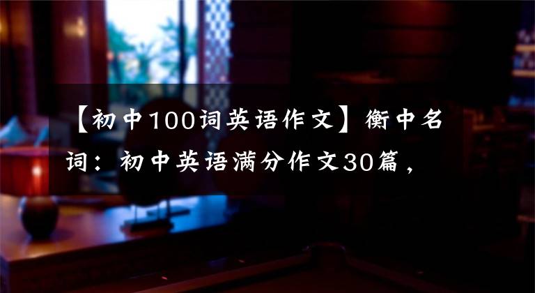 【初中100词英语作文】衡中名词：初中英语满分作文30篇，包括所有话题，建议中学生印刷。